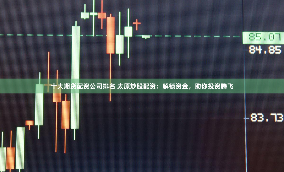 十大期货配资公司排名 太原炒股配资：解锁资金，助你投资腾飞