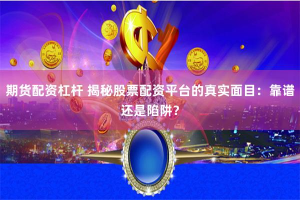 期货配资杠杆 揭秘股票配资平台的真实面目：靠谱还是陷阱？