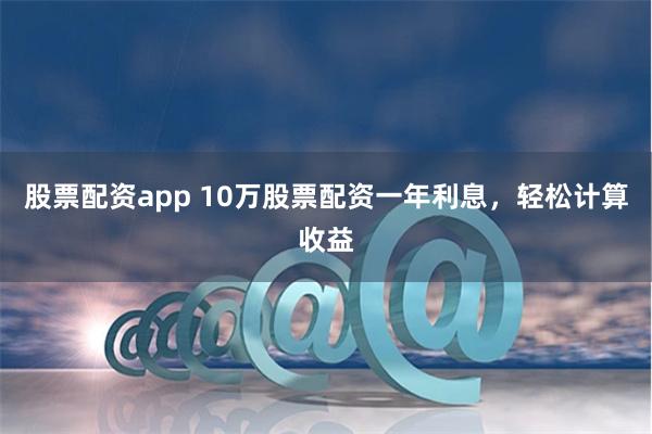 股票配资app 10万股票配资一年利息，轻松计算收益