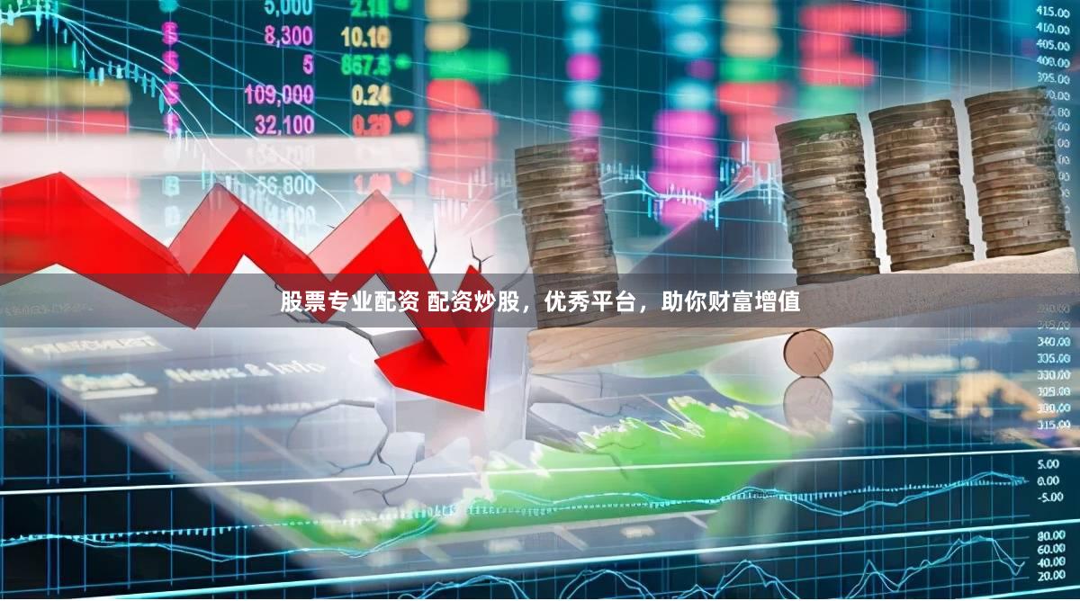 股票专业配资 配资炒股，优秀平台，助你财富增值