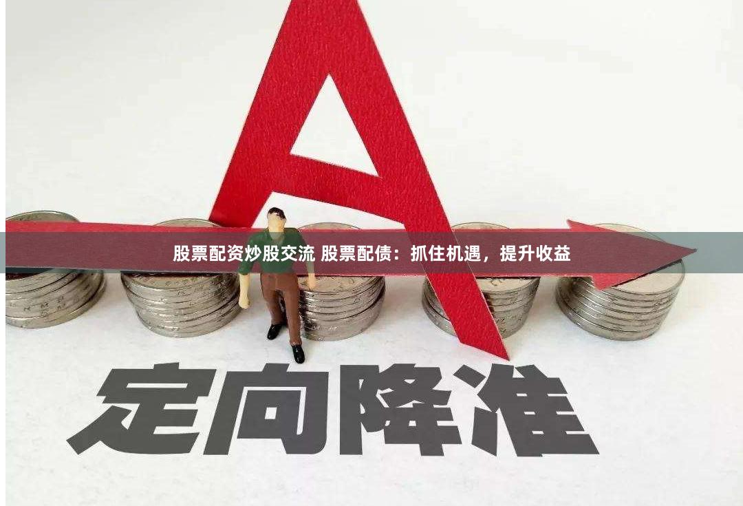 股票配资炒股交流 股票配债：抓住机遇，提升收益
