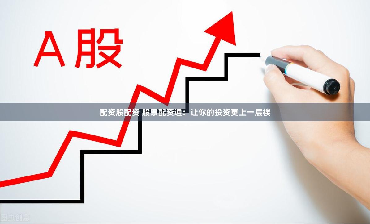 配资股配资 股票配资通：让你的投资更上一层楼