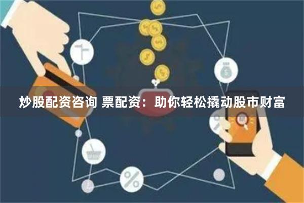 炒股配资咨询 票配资：助你轻松撬动股市财富