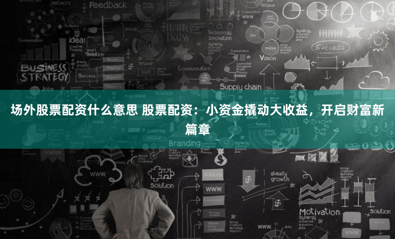 场外股票配资什么意思 股票配资：小资金撬动大收益，开启财富新篇章