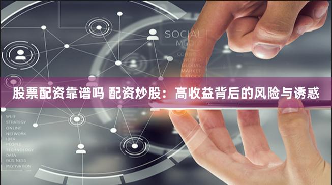 股票配资靠谱吗 配资炒股：高收益背后的风险与诱惑