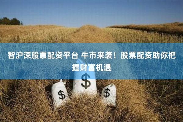 智沪深股票配资平台 牛市来袭！股票配资助你把握财富机遇