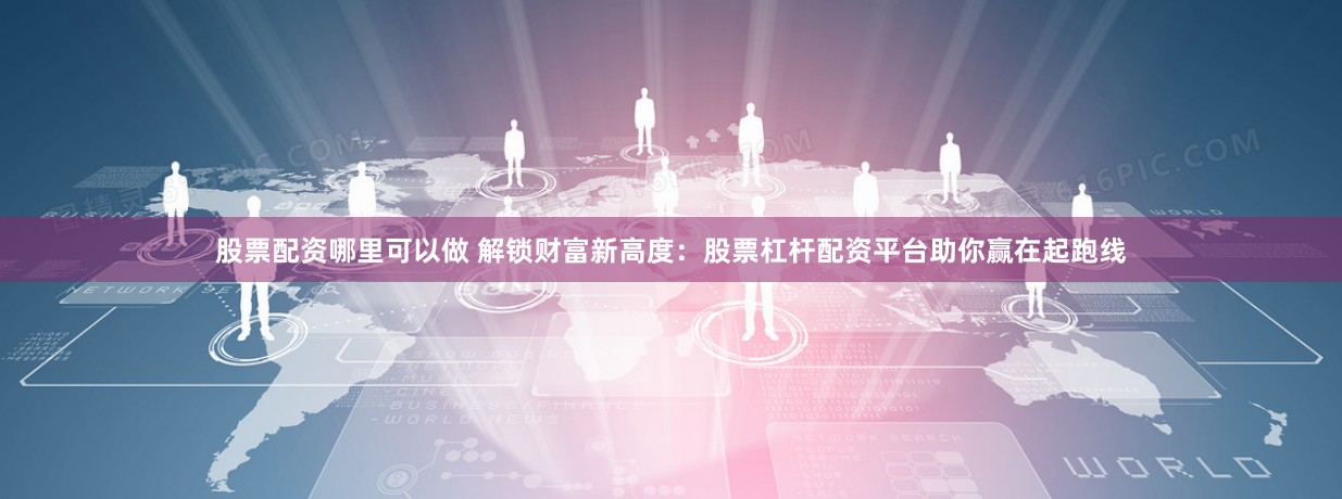 股票配资哪里可以做 解锁财富新高度：股票杠杆配资平台助你赢在起跑线