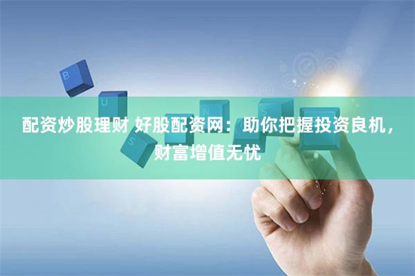 配资炒股理财 好股配资网：助你把握投资良机，财富增值无忧