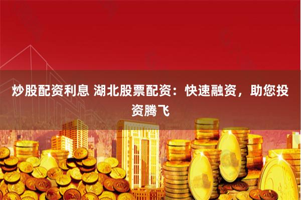 炒股配资利息 湖北股票配资：快速融资，助您投资腾飞