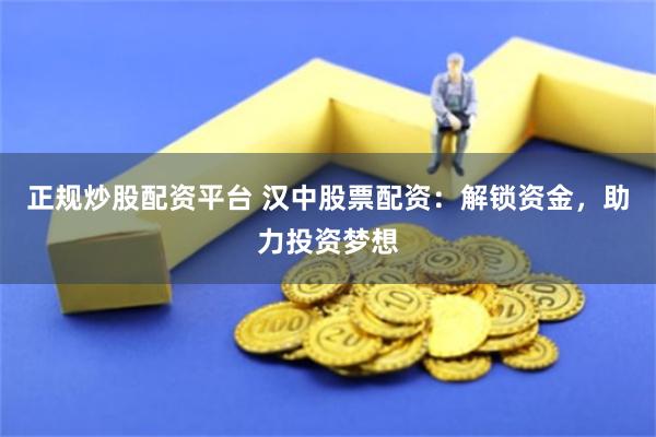 正规炒股配资平台 汉中股票配资：解锁资金，助力投资梦想