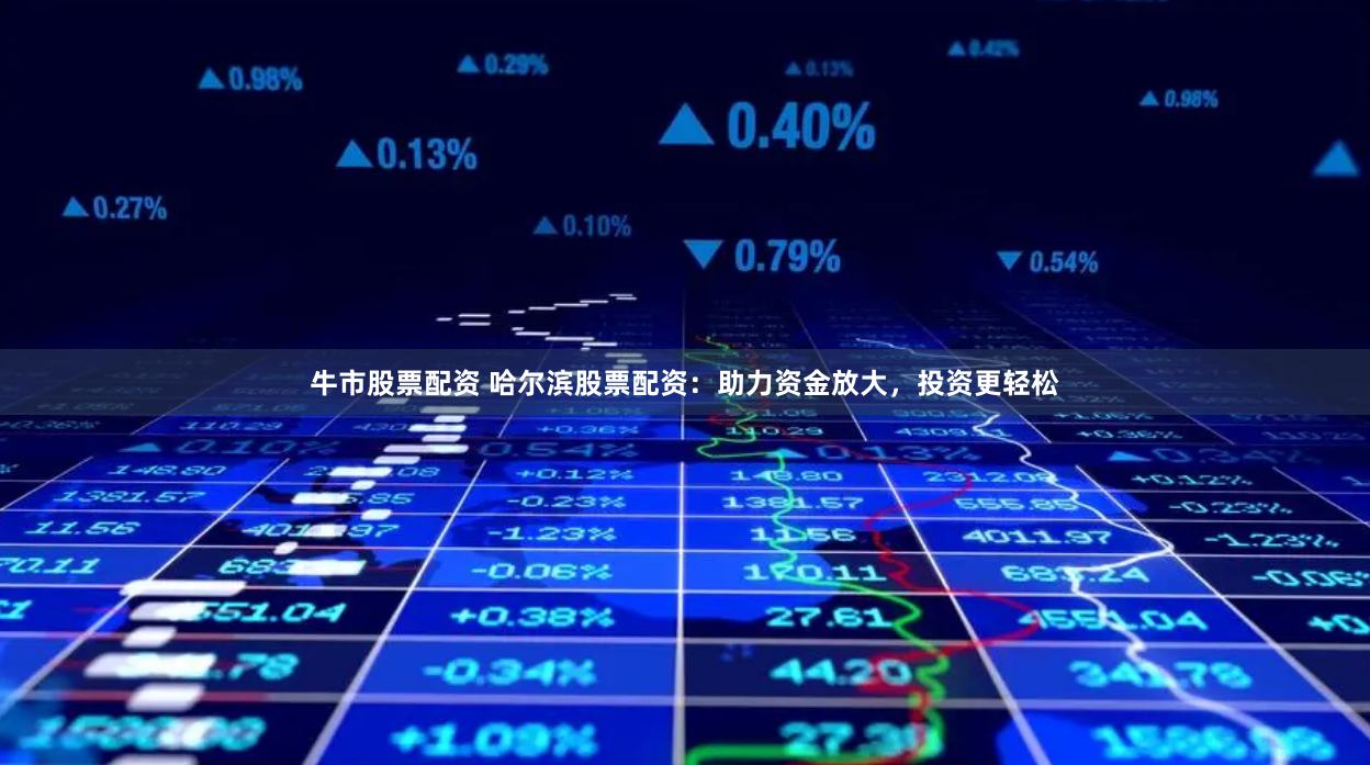 牛市股票配资 哈尔滨股票配资：助力资金放大，投资更轻松