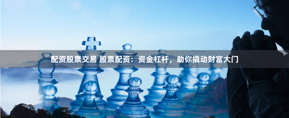 配资股票交易 股票配资：资金杠杆，助你撬动财富大门