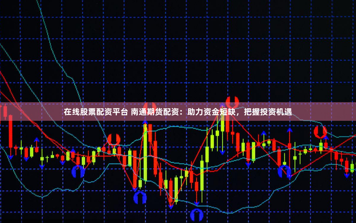 在线股票配资平台 南通期货配资：助力资金短缺，把握投资机遇