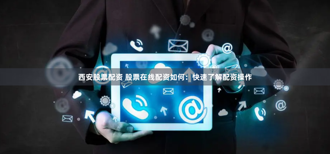 西安股票配资 股票在线配资如何：快速了解配资操作