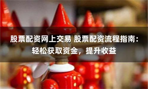 股票配资网上交易 股票配资流程指南：轻松获取资金，提升收益