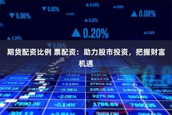期货配资比例 票配资：助力股市投资，把握财富机遇