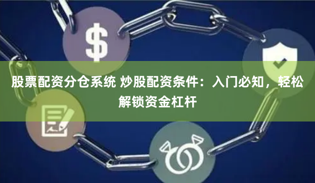 股票配资分仓系统 炒股配资条件：入门必知，轻松解锁资金杠杆