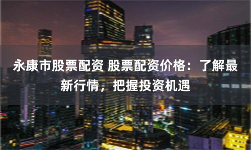永康市股票配资 股票配资价格：了解最新行情，把握投资机遇