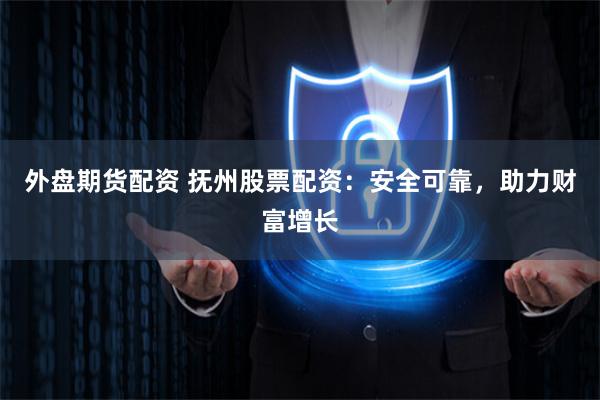 外盘期货配资 抚州股票配资：安全可靠，助力财富增长