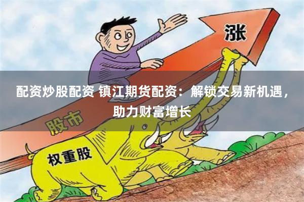 配资炒股配资 镇江期货配资：解锁交易新机遇，助力财富增长